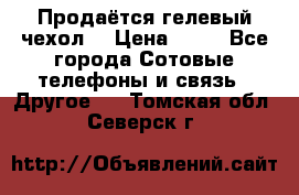Продаётся гелевый чехол  › Цена ­ 55 - Все города Сотовые телефоны и связь » Другое   . Томская обл.,Северск г.